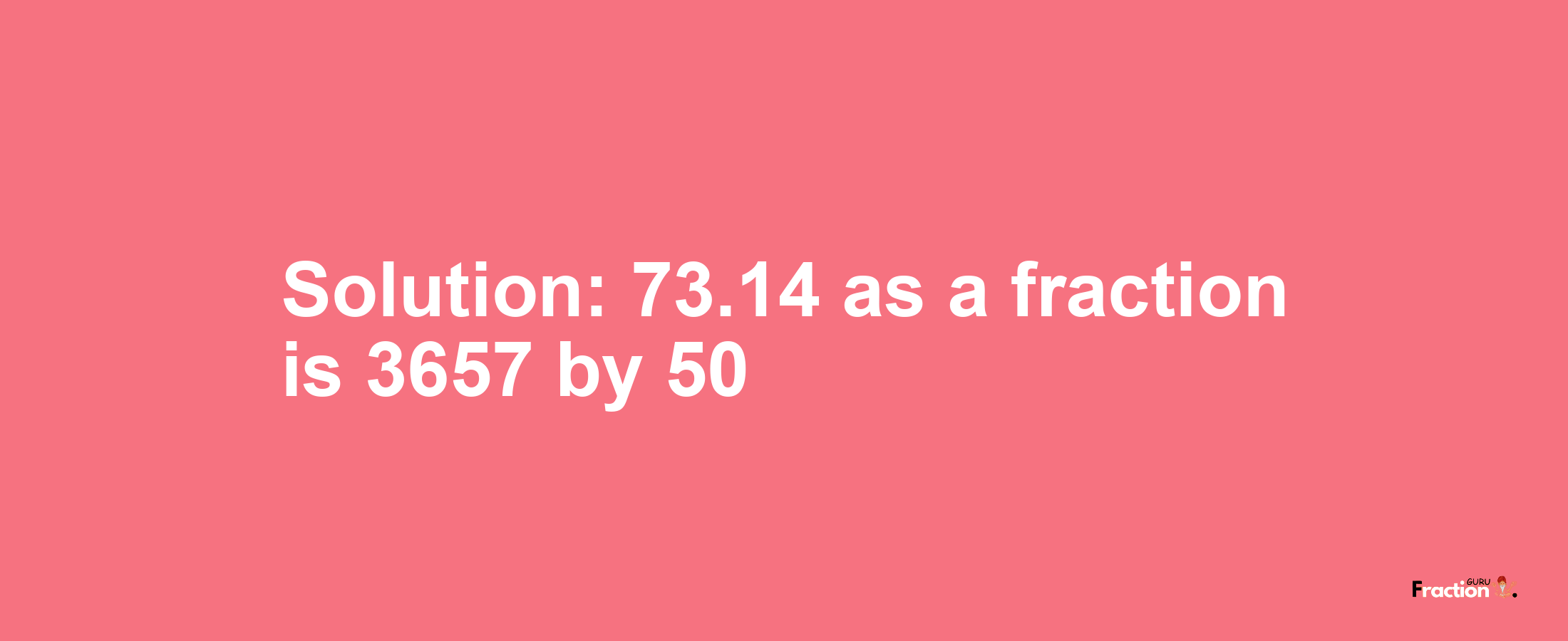 Solution:73.14 as a fraction is 3657/50